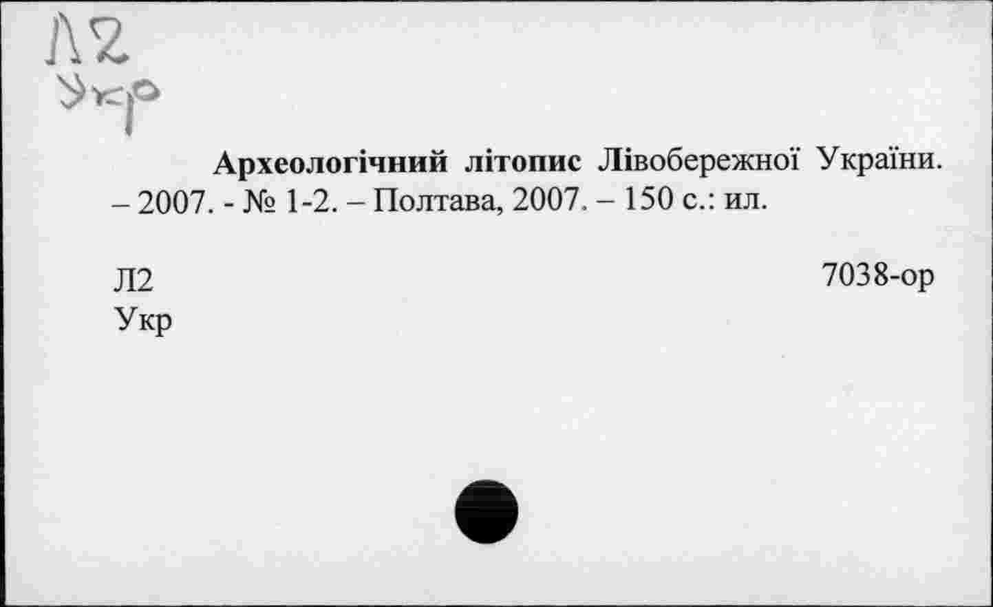 ﻿лг ^1°
Археологічний літопис Лівобережної України.
- 2007. - № 1-2. - Полтава, 2007. - 150 с.: ил.
Л2 Укр
7038-ор